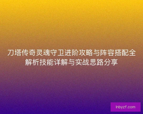 刀塔传奇灵魂守卫进阶攻略与阵容搭配全解析技能详解与实战思路分享