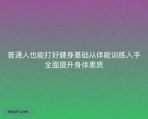 普通人也能打好健身基础从体能训练入手全面提升身体素质
