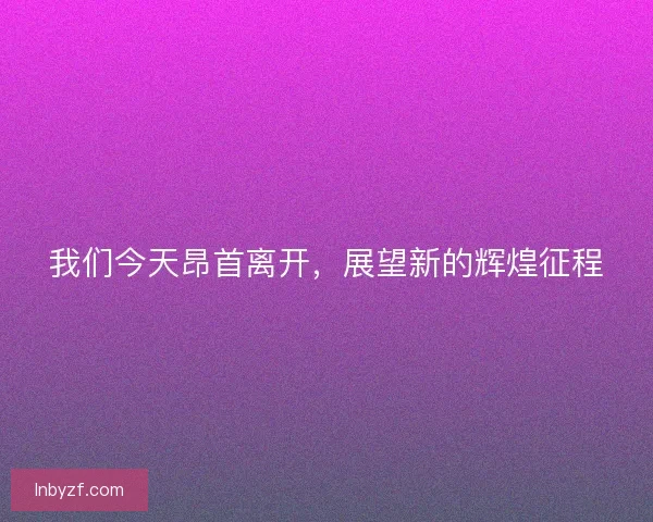 我们今天昂首离开，展望新的辉煌征程