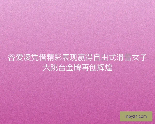 谷爱凌凭借精彩表现赢得自由式滑雪女子大跳台金牌再创辉煌