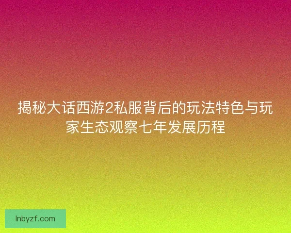揭秘大话西游2私服背后的玩法特色与玩家生态观察七年发展历程